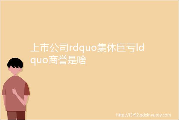 上市公司rdquo集体巨亏ldquo商誉是啥